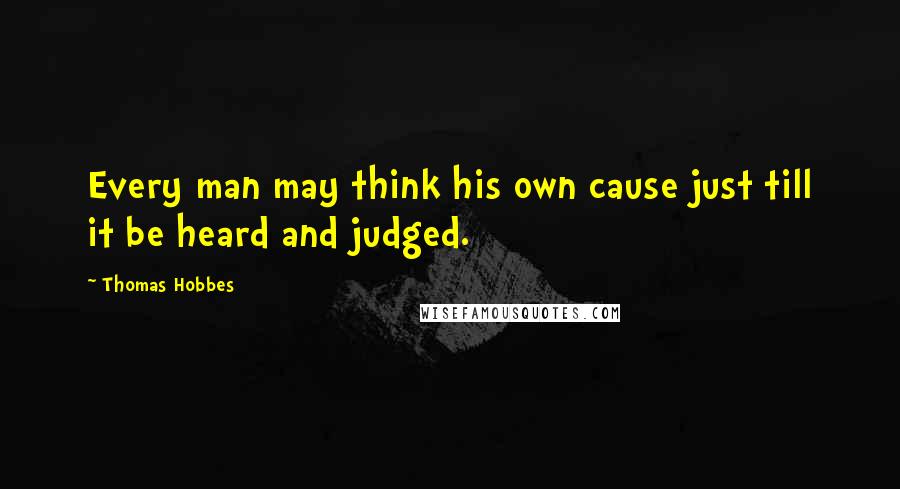 Thomas Hobbes Quotes: Every man may think his own cause just till it be heard and judged.