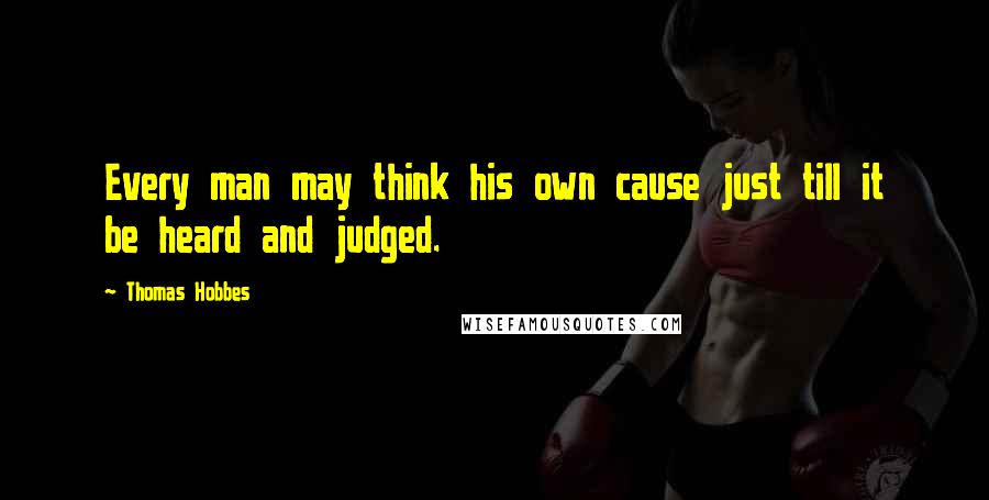 Thomas Hobbes Quotes: Every man may think his own cause just till it be heard and judged.