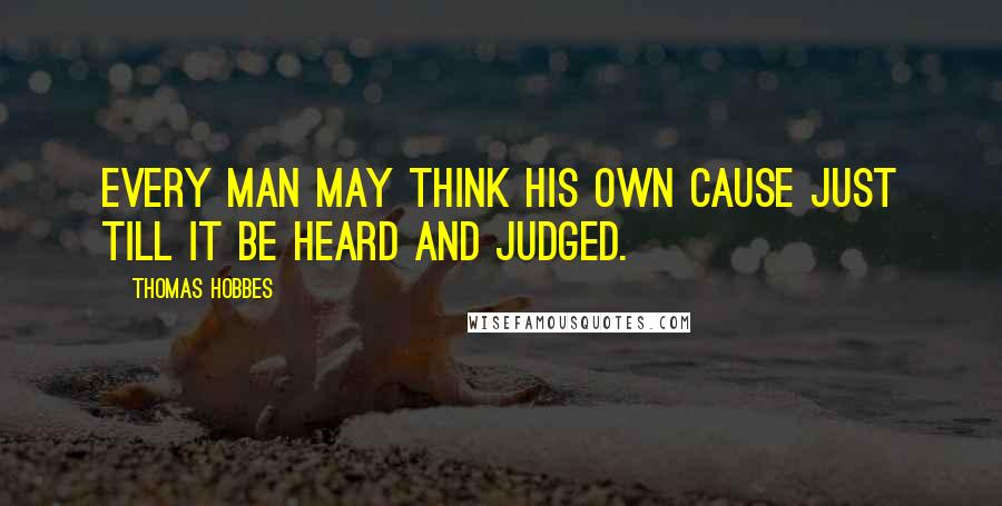 Thomas Hobbes Quotes: Every man may think his own cause just till it be heard and judged.