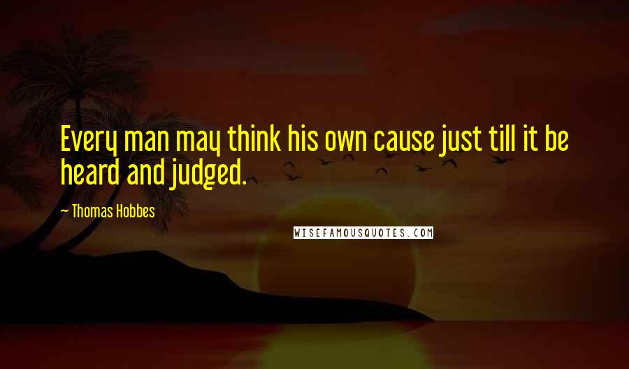 Thomas Hobbes Quotes: Every man may think his own cause just till it be heard and judged.