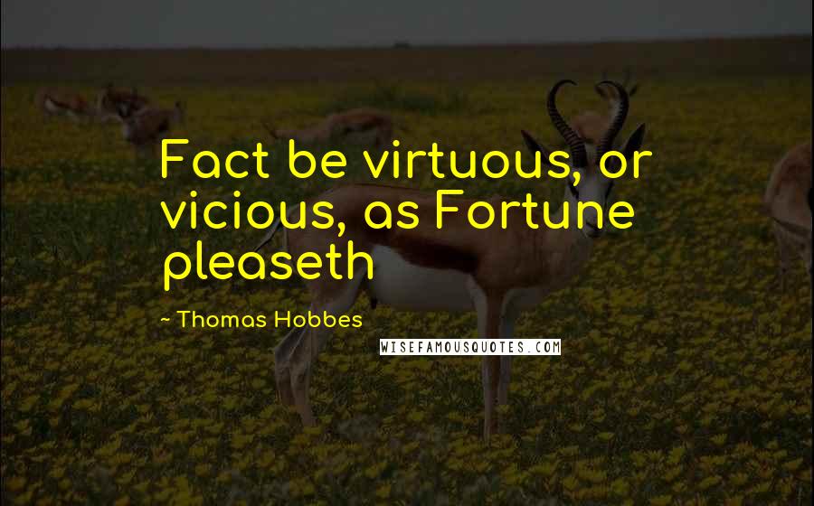 Thomas Hobbes Quotes: Fact be virtuous, or vicious, as Fortune pleaseth