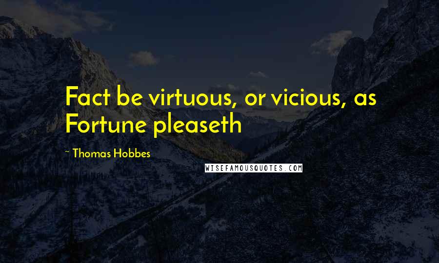 Thomas Hobbes Quotes: Fact be virtuous, or vicious, as Fortune pleaseth