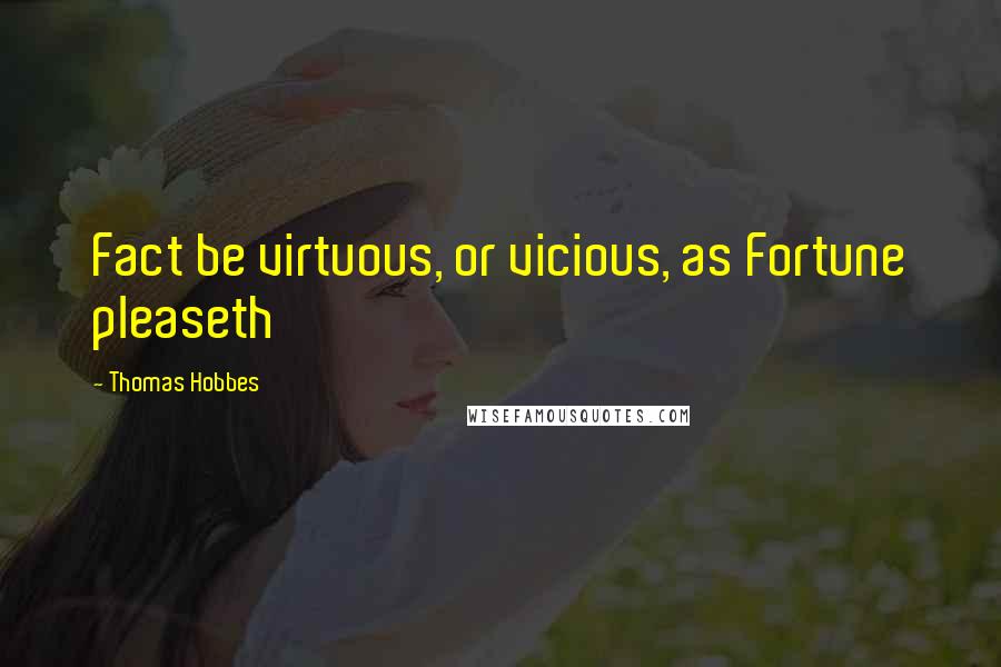 Thomas Hobbes Quotes: Fact be virtuous, or vicious, as Fortune pleaseth