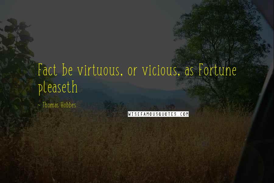 Thomas Hobbes Quotes: Fact be virtuous, or vicious, as Fortune pleaseth