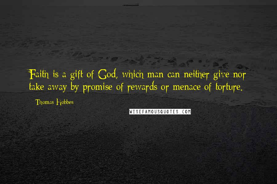 Thomas Hobbes Quotes: Faith is a gift of God, which man can neither give nor take away by promise of rewards or menace of torture.