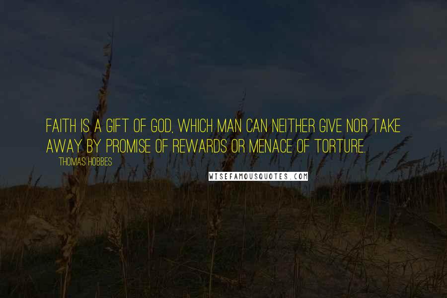 Thomas Hobbes Quotes: Faith is a gift of God, which man can neither give nor take away by promise of rewards or menace of torture.