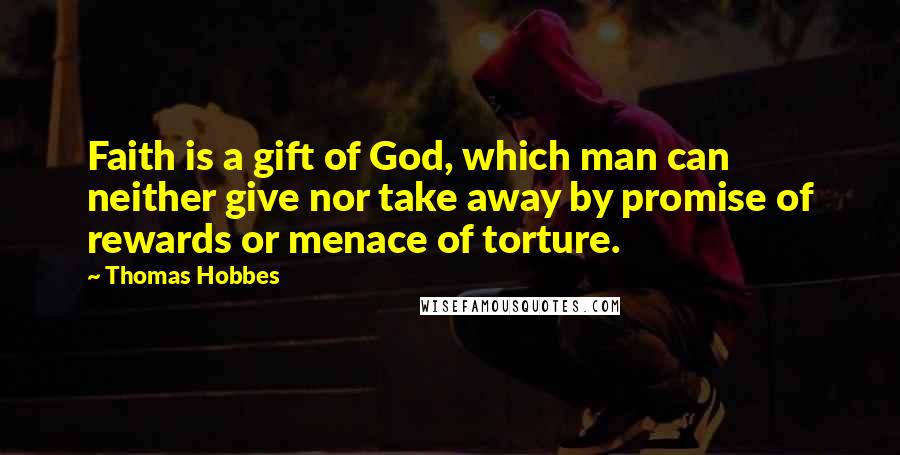 Thomas Hobbes Quotes: Faith is a gift of God, which man can neither give nor take away by promise of rewards or menace of torture.