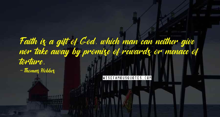 Thomas Hobbes Quotes: Faith is a gift of God, which man can neither give nor take away by promise of rewards or menace of torture.