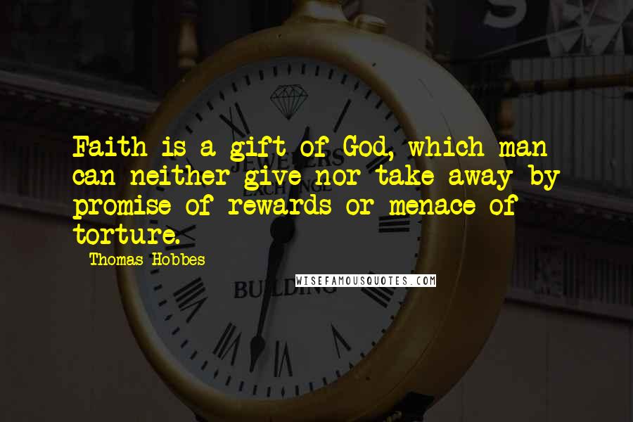 Thomas Hobbes Quotes: Faith is a gift of God, which man can neither give nor take away by promise of rewards or menace of torture.