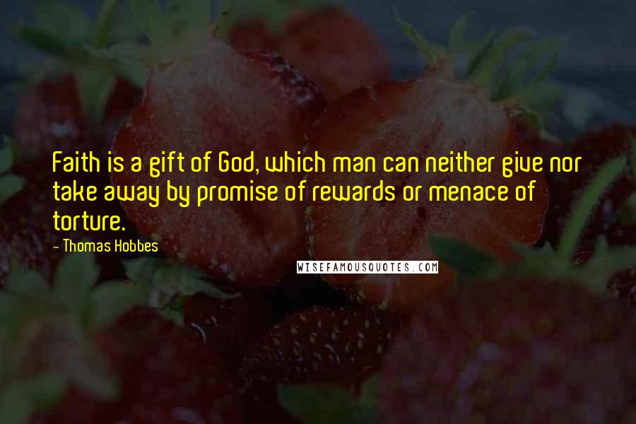 Thomas Hobbes Quotes: Faith is a gift of God, which man can neither give nor take away by promise of rewards or menace of torture.