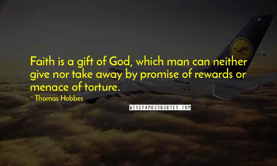 Thomas Hobbes Quotes: Faith is a gift of God, which man can neither give nor take away by promise of rewards or menace of torture.