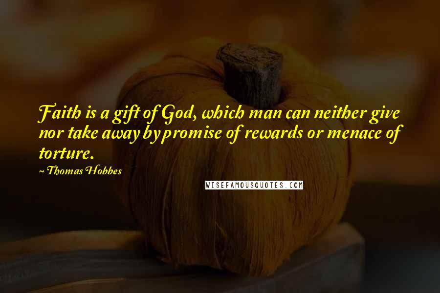 Thomas Hobbes Quotes: Faith is a gift of God, which man can neither give nor take away by promise of rewards or menace of torture.