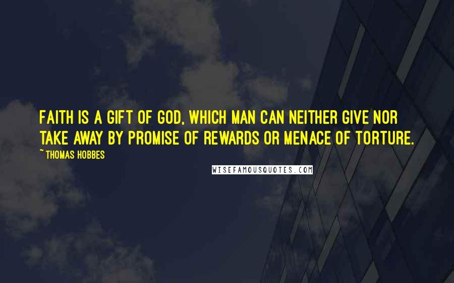 Thomas Hobbes Quotes: Faith is a gift of God, which man can neither give nor take away by promise of rewards or menace of torture.