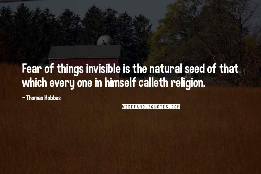 Thomas Hobbes Quotes: Fear of things invisible is the natural seed of that which every one in himself calleth religion.