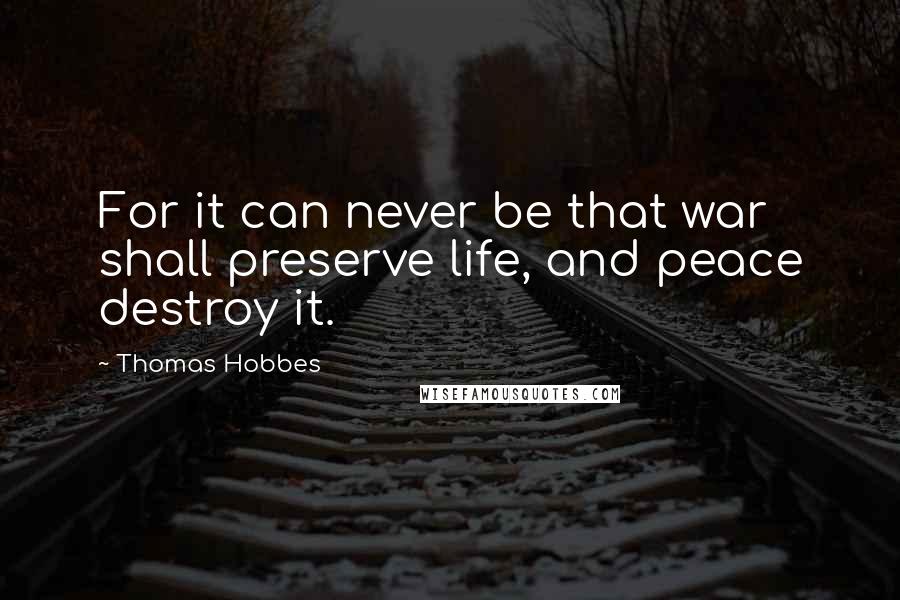 Thomas Hobbes Quotes: For it can never be that war shall preserve life, and peace destroy it.
