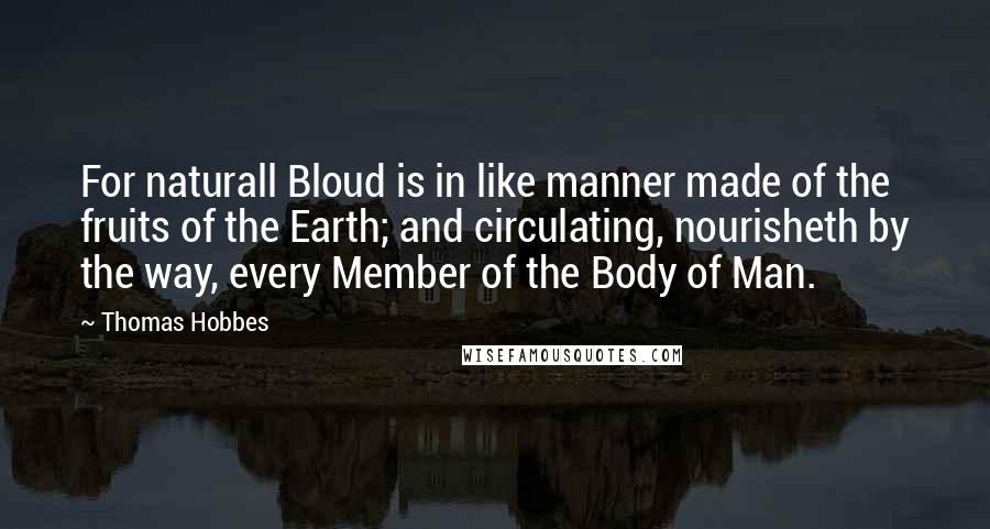 Thomas Hobbes Quotes: For naturall Bloud is in like manner made of the fruits of the Earth; and circulating, nourisheth by the way, every Member of the Body of Man.