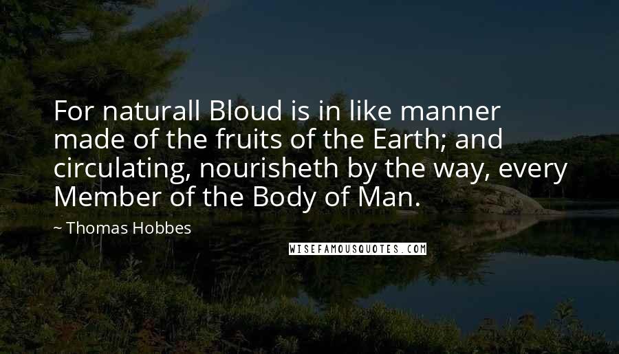 Thomas Hobbes Quotes: For naturall Bloud is in like manner made of the fruits of the Earth; and circulating, nourisheth by the way, every Member of the Body of Man.