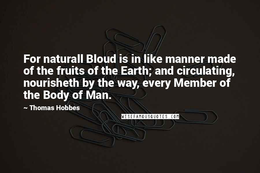 Thomas Hobbes Quotes: For naturall Bloud is in like manner made of the fruits of the Earth; and circulating, nourisheth by the way, every Member of the Body of Man.