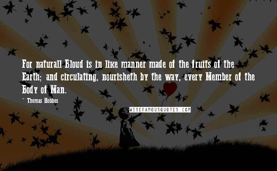 Thomas Hobbes Quotes: For naturall Bloud is in like manner made of the fruits of the Earth; and circulating, nourisheth by the way, every Member of the Body of Man.