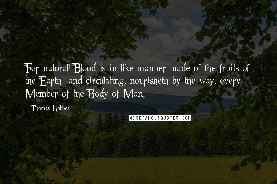 Thomas Hobbes Quotes: For naturall Bloud is in like manner made of the fruits of the Earth; and circulating, nourisheth by the way, every Member of the Body of Man.