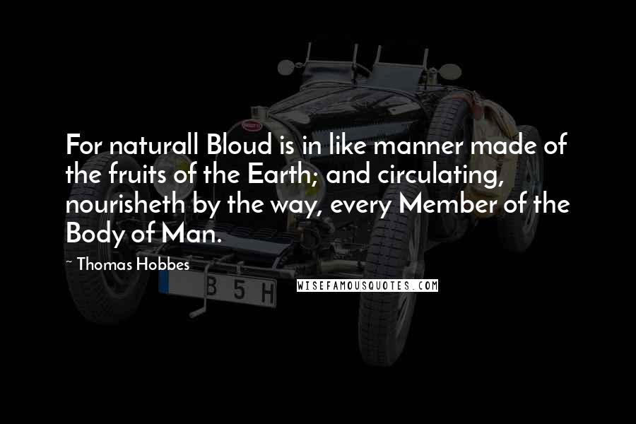 Thomas Hobbes Quotes: For naturall Bloud is in like manner made of the fruits of the Earth; and circulating, nourisheth by the way, every Member of the Body of Man.
