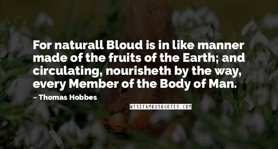 Thomas Hobbes Quotes: For naturall Bloud is in like manner made of the fruits of the Earth; and circulating, nourisheth by the way, every Member of the Body of Man.