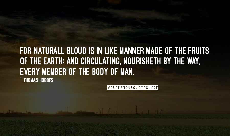 Thomas Hobbes Quotes: For naturall Bloud is in like manner made of the fruits of the Earth; and circulating, nourisheth by the way, every Member of the Body of Man.