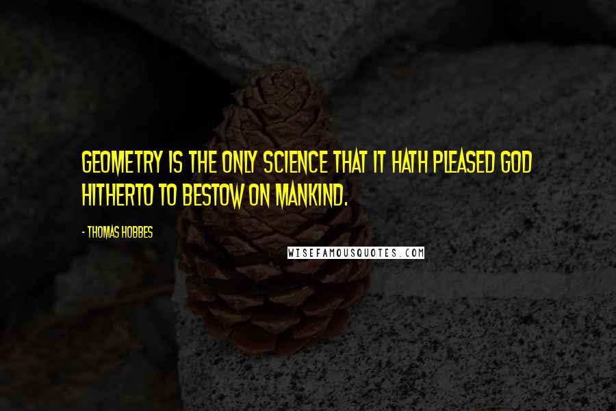 Thomas Hobbes Quotes: Geometry is the only science that it hath pleased God hitherto to bestow on mankind.