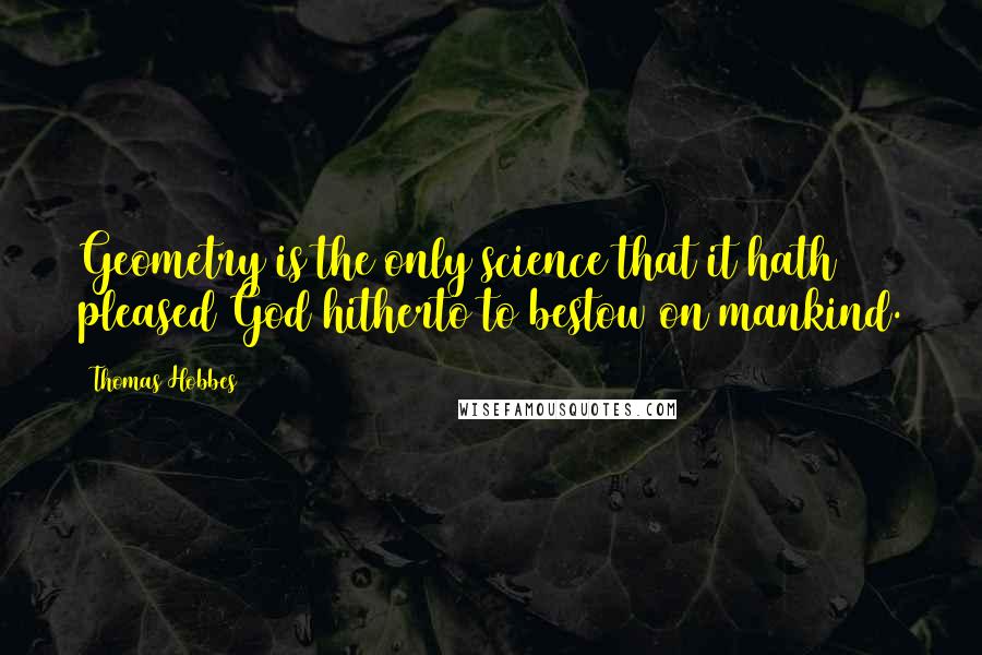 Thomas Hobbes Quotes: Geometry is the only science that it hath pleased God hitherto to bestow on mankind.