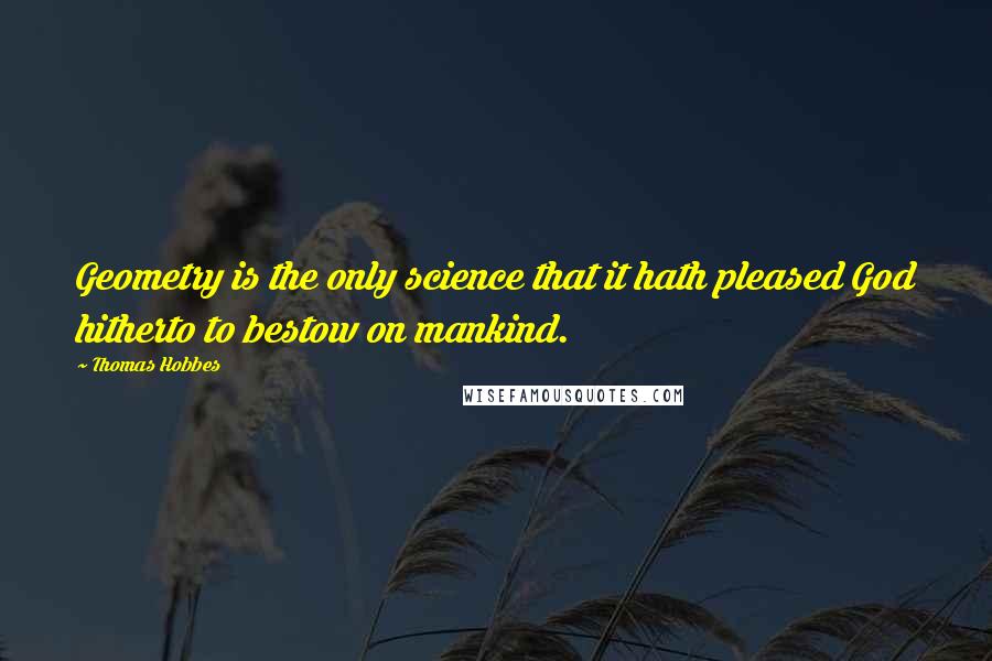 Thomas Hobbes Quotes: Geometry is the only science that it hath pleased God hitherto to bestow on mankind.