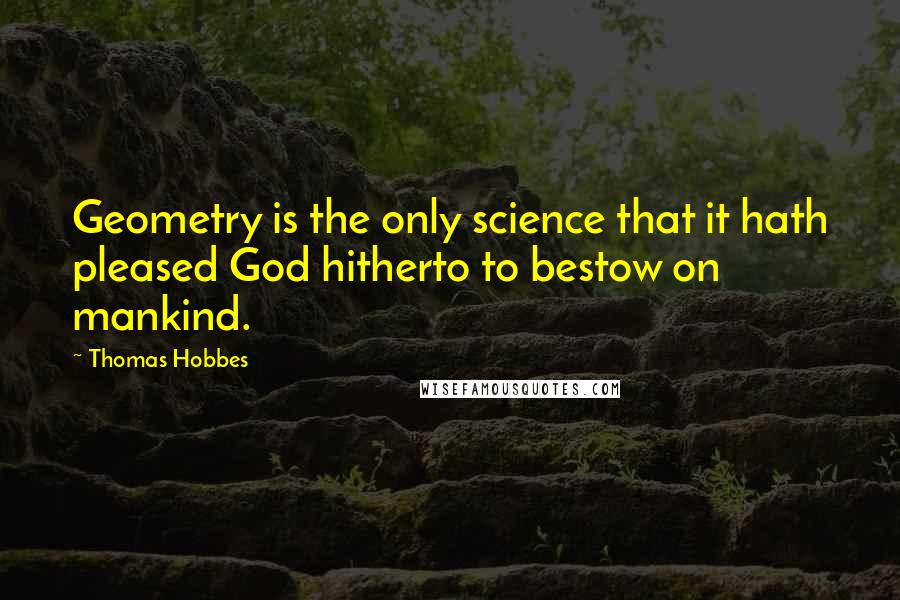 Thomas Hobbes Quotes: Geometry is the only science that it hath pleased God hitherto to bestow on mankind.