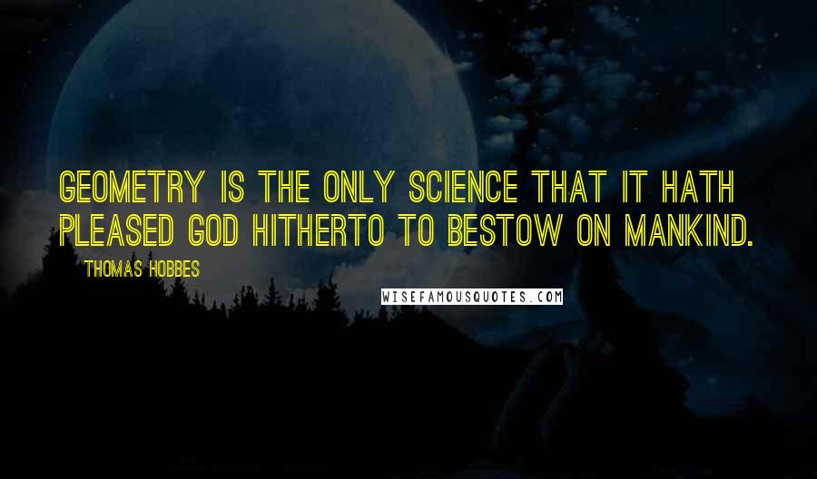 Thomas Hobbes Quotes: Geometry is the only science that it hath pleased God hitherto to bestow on mankind.
