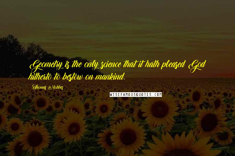 Thomas Hobbes Quotes: Geometry is the only science that it hath pleased God hitherto to bestow on mankind.