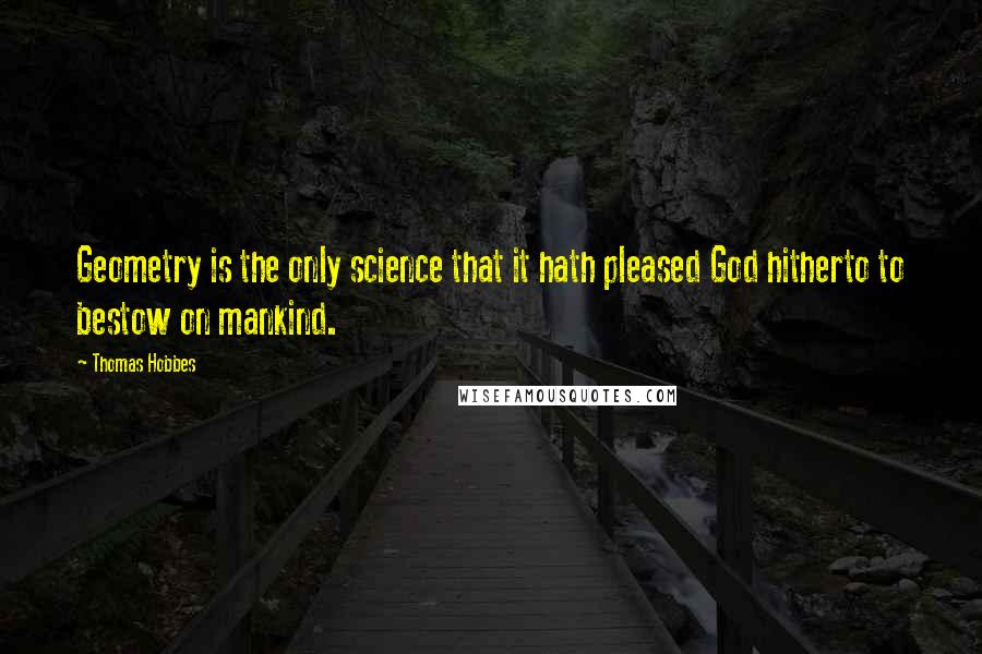 Thomas Hobbes Quotes: Geometry is the only science that it hath pleased God hitherto to bestow on mankind.