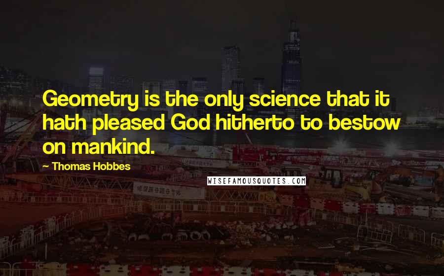Thomas Hobbes Quotes: Geometry is the only science that it hath pleased God hitherto to bestow on mankind.