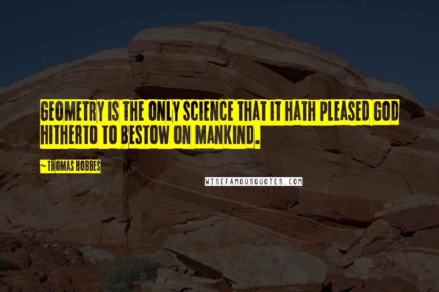 Thomas Hobbes Quotes: Geometry is the only science that it hath pleased God hitherto to bestow on mankind.
