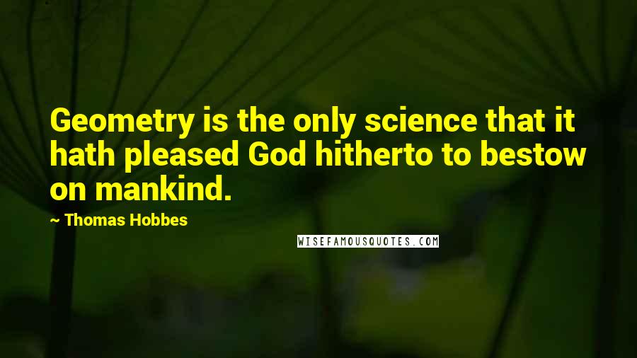 Thomas Hobbes Quotes: Geometry is the only science that it hath pleased God hitherto to bestow on mankind.