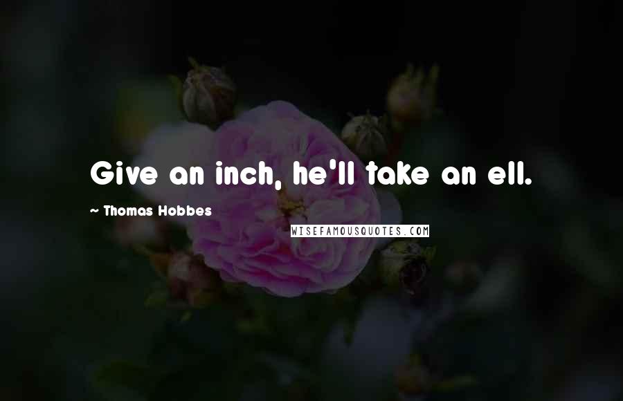 Thomas Hobbes Quotes: Give an inch, he'll take an ell.