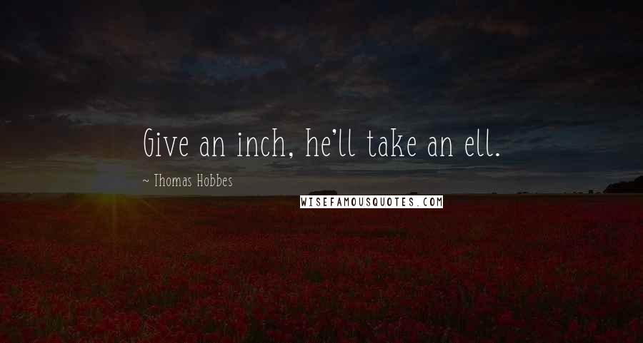 Thomas Hobbes Quotes: Give an inch, he'll take an ell.