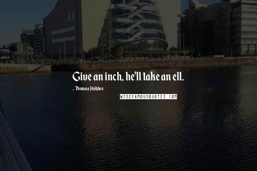 Thomas Hobbes Quotes: Give an inch, he'll take an ell.