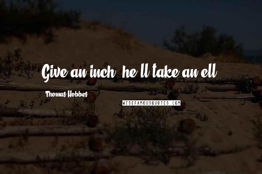 Thomas Hobbes Quotes: Give an inch, he'll take an ell.