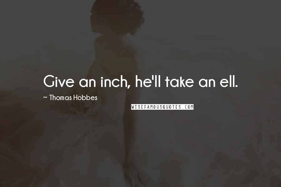 Thomas Hobbes Quotes: Give an inch, he'll take an ell.