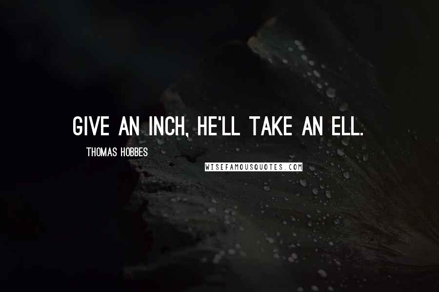 Thomas Hobbes Quotes: Give an inch, he'll take an ell.