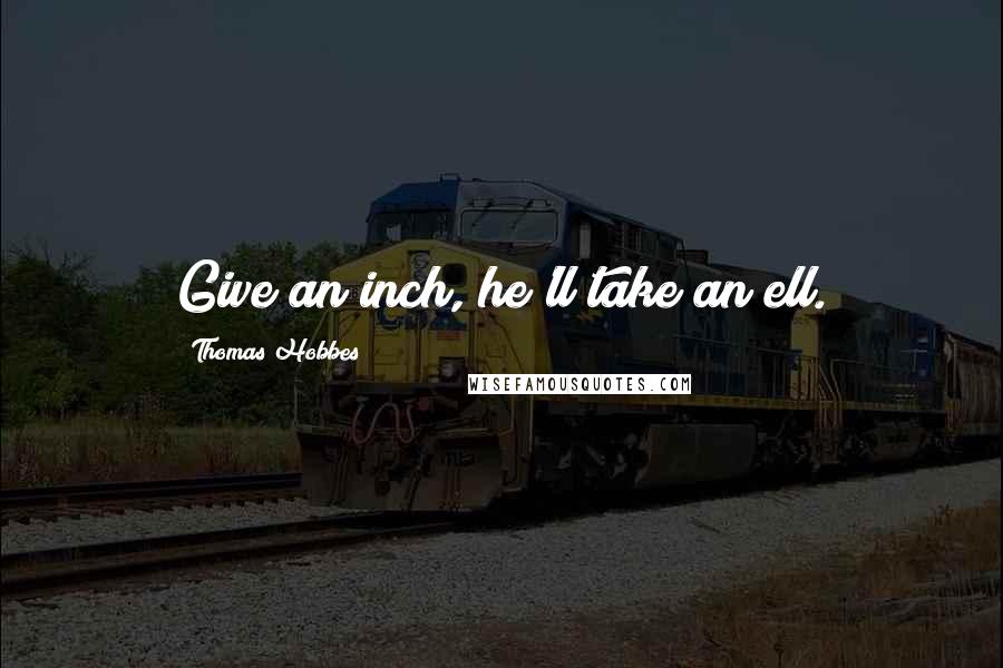 Thomas Hobbes Quotes: Give an inch, he'll take an ell.