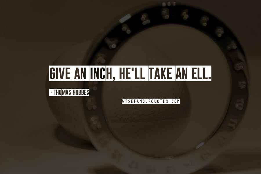 Thomas Hobbes Quotes: Give an inch, he'll take an ell.