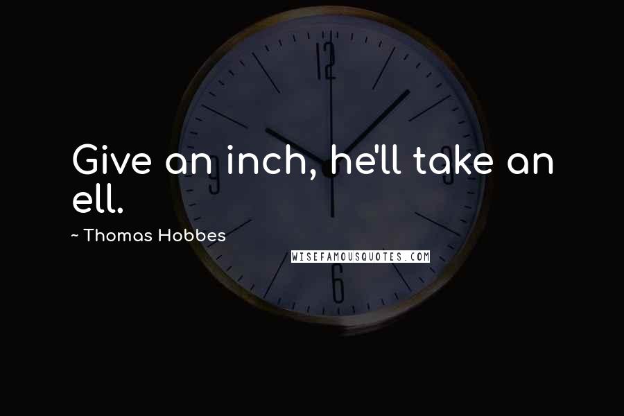 Thomas Hobbes Quotes: Give an inch, he'll take an ell.