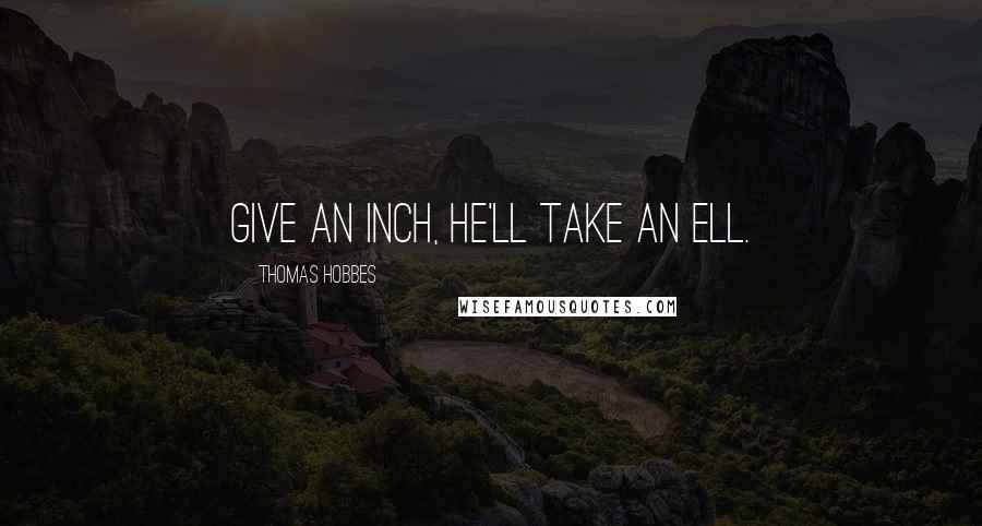 Thomas Hobbes Quotes: Give an inch, he'll take an ell.