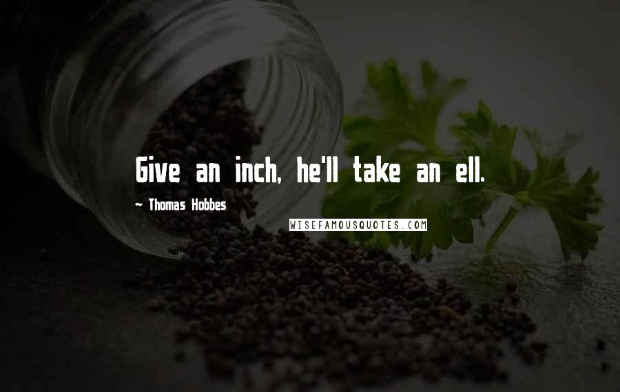 Thomas Hobbes Quotes: Give an inch, he'll take an ell.