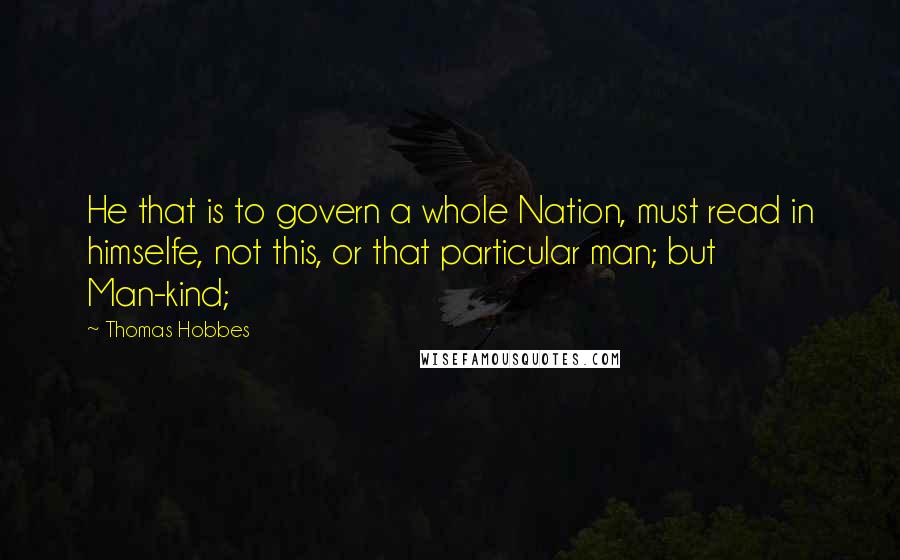 Thomas Hobbes Quotes: He that is to govern a whole Nation, must read in himselfe, not this, or that particular man; but Man-kind;