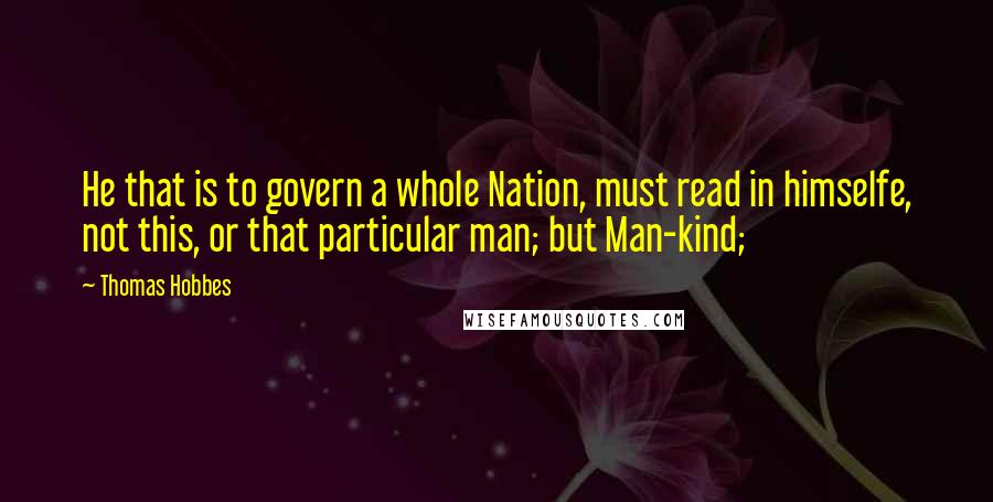 Thomas Hobbes Quotes: He that is to govern a whole Nation, must read in himselfe, not this, or that particular man; but Man-kind;